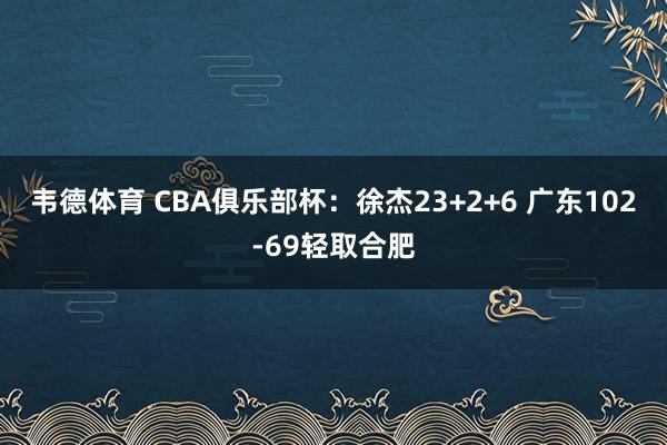 韦德体育 CBA俱乐部杯：徐杰23+2+6 广东102-69轻取合肥