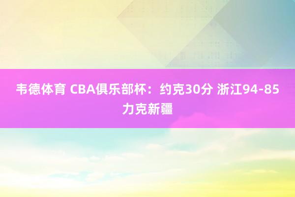 韦德体育 CBA俱乐部杯：约克30分 浙江94-85力克新疆
