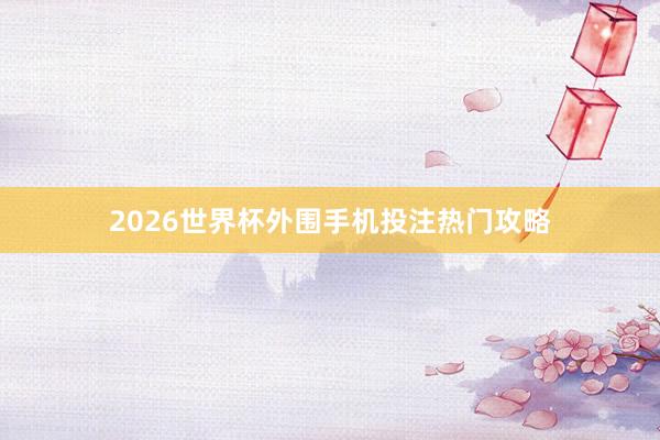 2026世界杯外围手机投注热门攻略