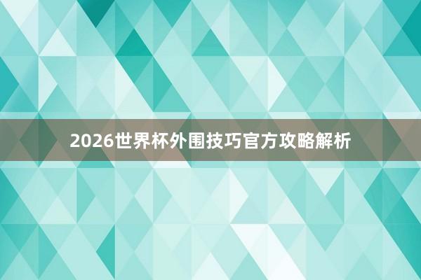 2026世界杯外围技巧官方攻略解析