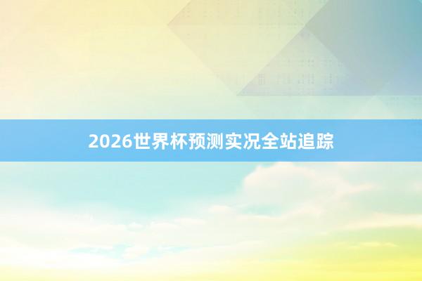 2026世界杯预测实况全站追踪
