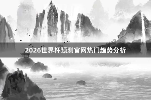 2026世界杯预测官网热门趋势分析