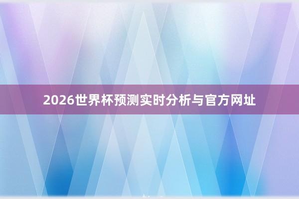 2026世界杯预测实时分析与官方网址