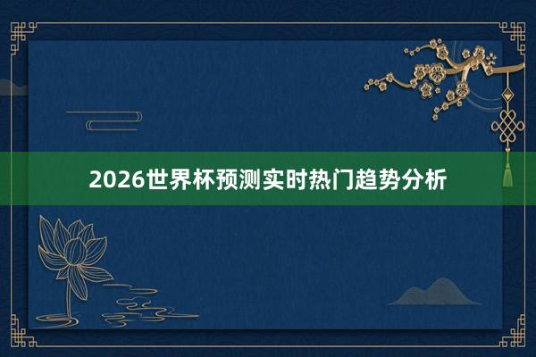 2026世界杯预测实时热门趋势分析