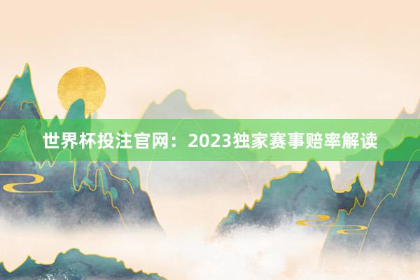 世界杯投注官网：2023独家赛事赔率解读