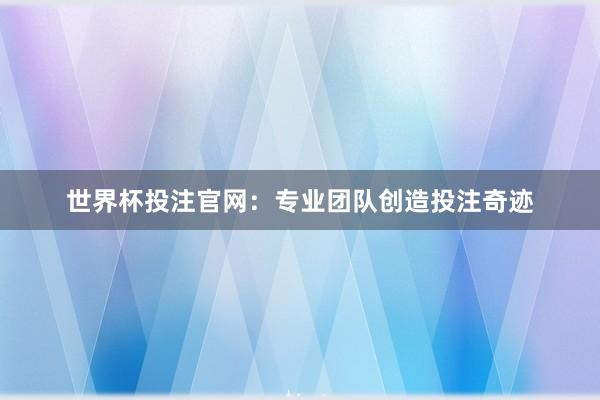 世界杯投注官网：专业团队创造投注奇迹