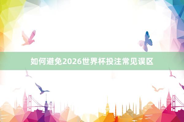 如何避免2026世界杯投注常见误区