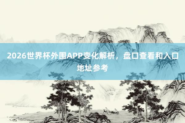 2026世界杯外围APP变化解析，盘口查看和入口地址参考