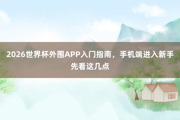 2026世界杯外围APP入门指南，手机端进入新手先看这几点