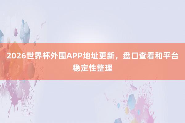 2026世界杯外围APP地址更新，盘口查看和平台稳定性整理
