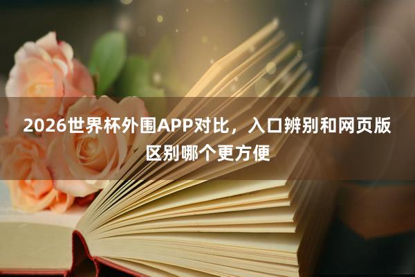 2026世界杯外围APP对比，入口辨别和网页版区别哪个更方便