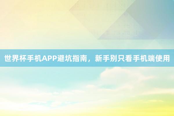 世界杯手机APP避坑指南，新手别只看手机端使用