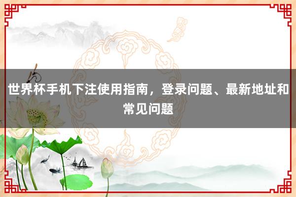世界杯手机下注使用指南，登录问题、最新地址和常见问题