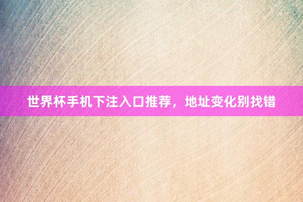 世界杯手机下注入口推荐，地址变化别找错