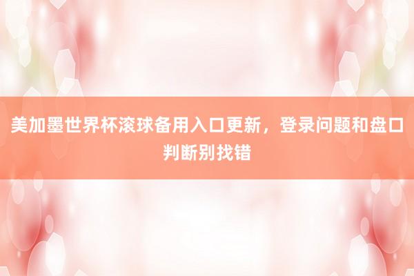 美加墨世界杯滚球备用入口更新，登录问题和盘口判断别找错