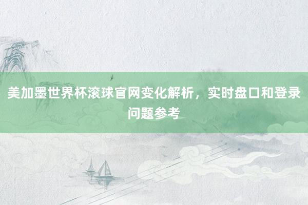 美加墨世界杯滚球官网变化解析，实时盘口和登录问题参考