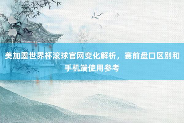 美加墨世界杯滚球官网变化解析，赛前盘口区别和手机端使用参考