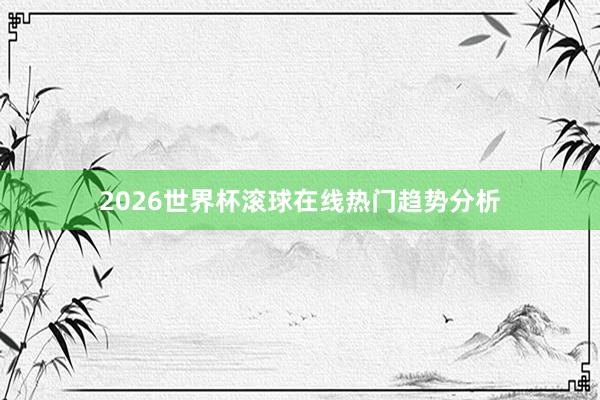 2026世界杯滚球在线热门趋势分析