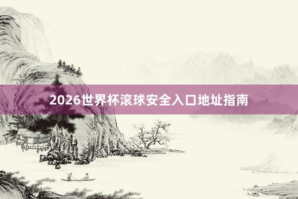 2026世界杯滚球安全入口地址指南