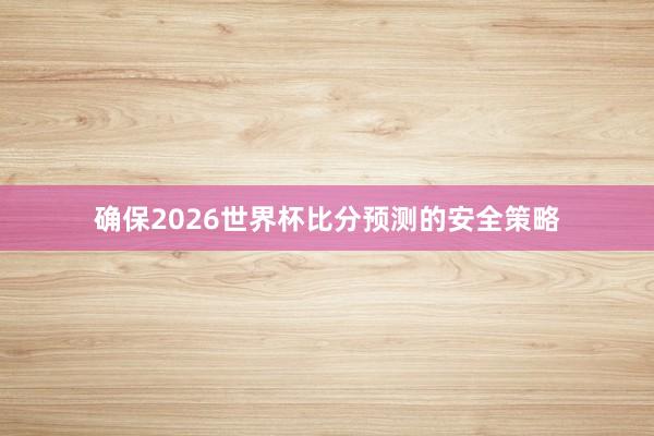 确保2026世界杯比分预测的安全策略