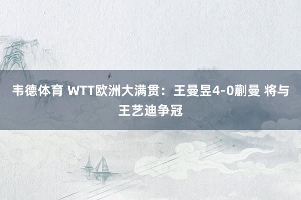 韦德体育 WTT欧洲大满贯：王曼昱4-0蒯曼 将与王艺迪争冠