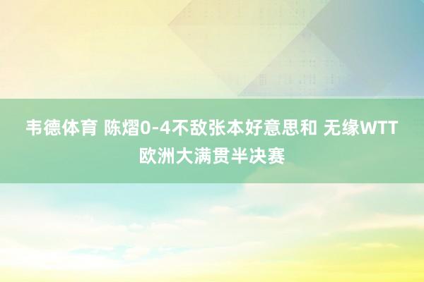 韦德体育 陈熠0-4不敌张本好意思和 无缘WTT欧洲大满贯半决赛