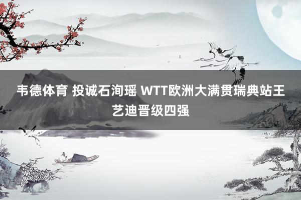 韦德体育 投诚石洵瑶 WTT欧洲大满贯瑞典站王艺迪晋级四强