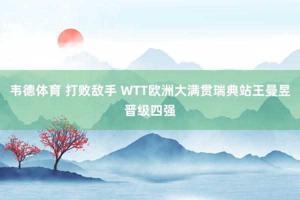 韦德体育 打败敌手 WTT欧洲大满贯瑞典站王曼昱晋级四强